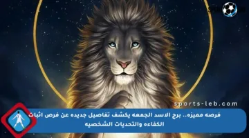 فرصة مميزة.. برج الأسد الجمعة يكشف تفاصيل جديدة عن فرص إثبات الكفاءة والتحديات الشخصية